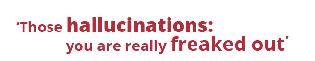 Those hallucinations: you are really freaked out